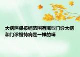 大病医保报销范围有哪些门诊大病和门诊慢特病是一样的吗