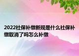 2022社保补缴新规是什么社保补缴取消了吗怎么补缴