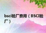 bsci验厂费用（BSCI验厂）