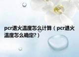 pcr退火温度怎么计算（pcr退火温度怎么确定?）