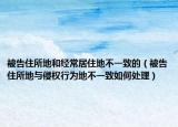 被告住所地和经常居住地不一致的（被告住所地与侵权行为地不一致如何处理）