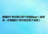 增强四个意识树立四个自信的ppt（如何进一步增强四个意识坚定四个自信）