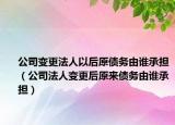 公司变更法人以后原债务由谁承担（公司法人变更后原来债务由谁承担）