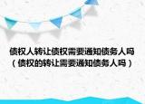 债权人转让债权需要通知债务人吗（债权的转让需要通知债务人吗）