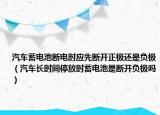 汽车蓄电池断电时应先断开正极还是负极（汽车长时间停放时蓄电池是断开负极吗）