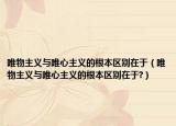唯物主义与唯心主义的根本区别在于（唯物主义与唯心主义的根本区别在于?）