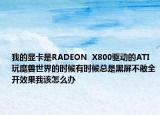我的显卡是RADEON  X800驱动的ATI玩魔兽世界的时候有时候总是黑屏不敢全开效果我该怎么办