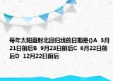 每年太阳直射北回归线的日期是()A  3月21日前后B  9月23日前后C  6月22日前后D  12月22日前后
