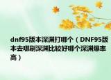 dnf95版本深渊打哪个（DNF95版本去哪刷深渊比较好哪个深渊爆率高）