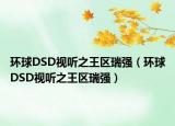 环球DSD视听之王区瑞强（环球DSD视听之王区瑞强）