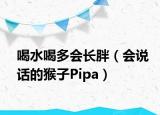 喝水喝多会长胖（会说话的猴子Pipa）