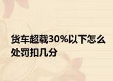 货车超载30%以下怎么处罚扣几分
