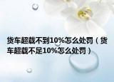 货车超载不到10%怎么处罚（货车超载不足10%怎么处罚）