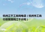 杭州江干工商局电话（杭州市工商行政管理局江干分局）