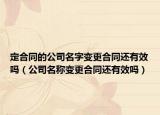 定合同的公司名字变更合同还有效吗（公司名称变更合同还有效吗）