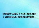公司在什么情况下可以不续签合同（公司在可以不续签合同的情况）