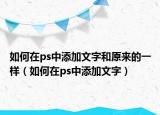 如何在ps中添加文字和原来的一样（如何在ps中添加文字）