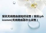 斐讯无线路由器如何设置（斐讯(phicomm)无线路由器怎么设置）