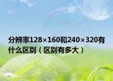 分辨率128×160和240×320有什么区别（区别有多大）