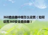360路由器中继怎么设置（如何设置360安全路由器）