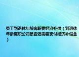 员工到退休年龄离职要经济补偿（到退休年龄离职公司是否还需要支付经济补偿金）
