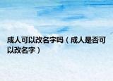 成人可以改名字吗（成人是否可以改名字）