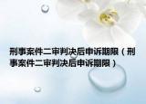 刑事案件二审判决后申诉期限（刑事案件二审判决后申诉期限）