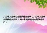 六月十九是观世音菩萨什么日子（六月十九是观音菩萨什么日子 六月十九是不是观音菩萨成道日）