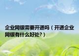 企业网银需要开通吗（开通企业网银有什么好处?）