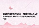 拍同款怎样替换自己照片（拍同款的时候怎么替换自己的照片 拍同款怎么能够替换自己的照片介绍）