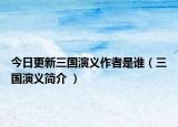 今日更新三国演义作者是谁（三国演义简介 ）