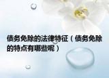 债务免除的法律特征（债务免除的特点有哪些呢）