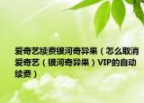 爱奇艺续费银河奇异果（怎么取消爱奇艺（银河奇异果）VIP的自动续费）