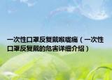 一次性口罩反复戴喉咙痛（一次性口罩反复戴的危害详细介绍）