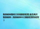 取保候审期间又发现新的犯罪,能否再次取保候审（取保候审中又重新犯罪怎样判）