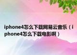 iphone4怎么下载网易云音乐（iphone4怎么下载电影啊）