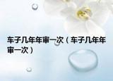 车子几年年审一次（车子几年年审一次）