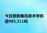 今日更新鲁迅美术学院是985,211吗
