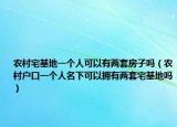农村宅基地一个人可以有两套房子吗（农村户口一个人名下可以拥有两套宅基地吗）