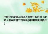 注册公司发起人和法人的责任和区别（发起人设立注册公司应当承担哪些法律责任）