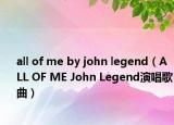 all of me by john legend（ALL OF ME John Legend演唱歌曲）
