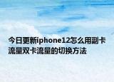 今日更新iphone12怎么用副卡流量双卡流量的切换方法
