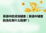 英语中的清浊辅音（英语中辅音的浊化有什么规律?）