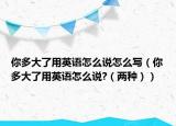 你多大了用英语怎么说怎么写（你多大了用英语怎么说?（两种））
