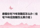 房屋住宅70年到期后怎么办（住宅70年后到期怎么算介绍）