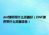 dnf弹药带什么武器好（DNF弹药带什么武器装备）