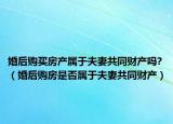 婚后购买房产属于夫妻共同财产吗?（婚后购房是否属于夫妻共同财产）