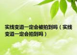 实线变道一定会被拍到吗（实线变道一定会拍到吗）