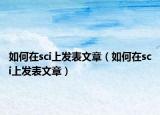 如何在sci上发表文章（如何在sci上发表文章）