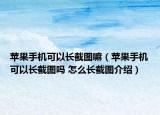 苹果手机可以长截图嘛（苹果手机可以长截图吗 怎么长截图介绍）